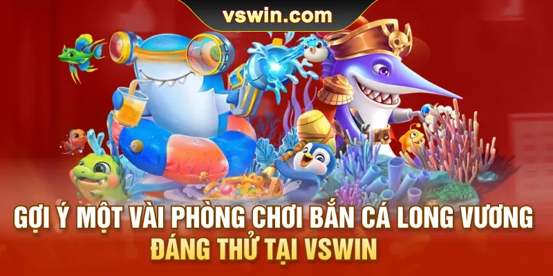 Bắn Cá Long Vương | Đại Náo Ngư Trường Săn Thưởng Bất Tận 2 goi-y-mot-vai-phong-choi-ban-ca-long-vuong-dang-thu-tai-vswin